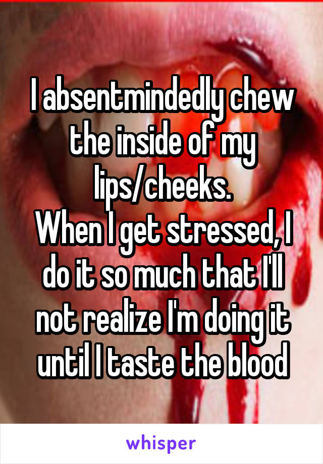 I absentmindedly chew the inside of my lips/cheeks.
When I get stressed, I do it so much that I'll not realize I'm doing it until I taste the blood