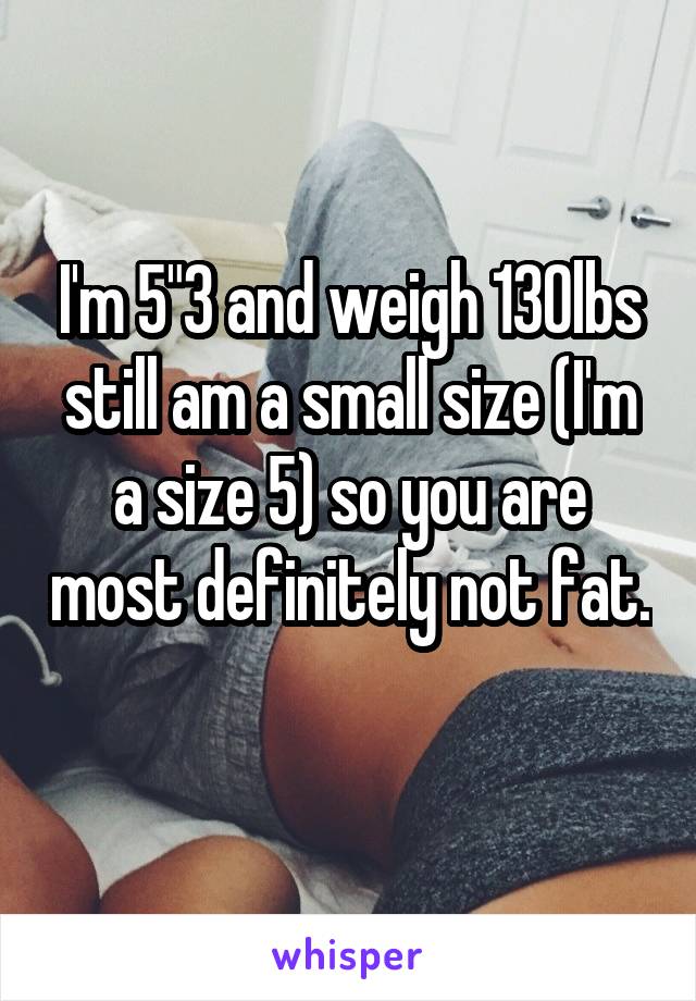 I'm 5"3 and weigh 130lbs still am a small size (I'm a size 5) so you are most definitely not fat. 