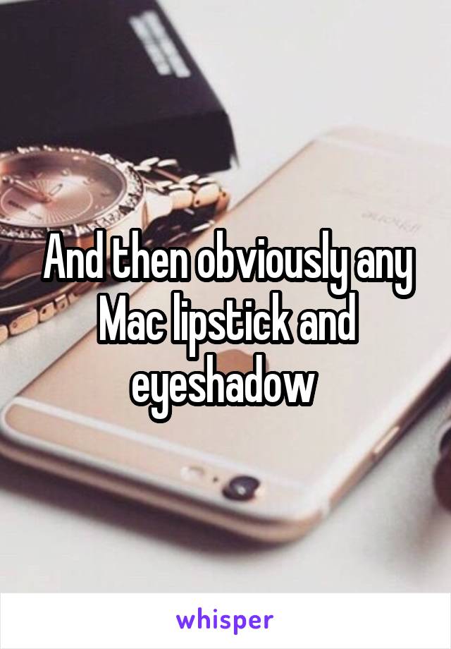 And then obviously any Mac lipstick and eyeshadow 