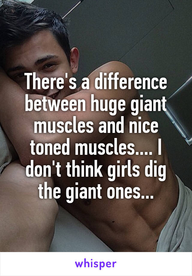 There's a difference between huge giant muscles and nice toned muscles.... I don't think girls dig the giant ones...