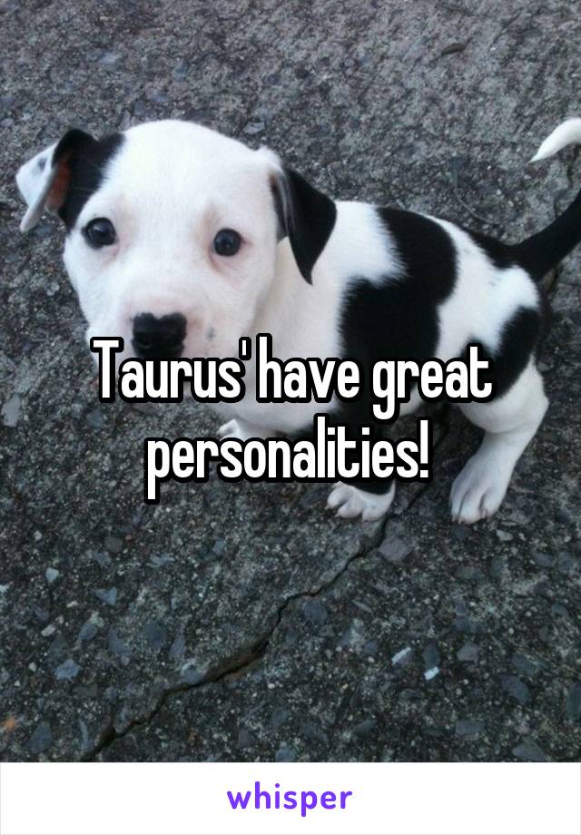 Taurus' have great personalities! 