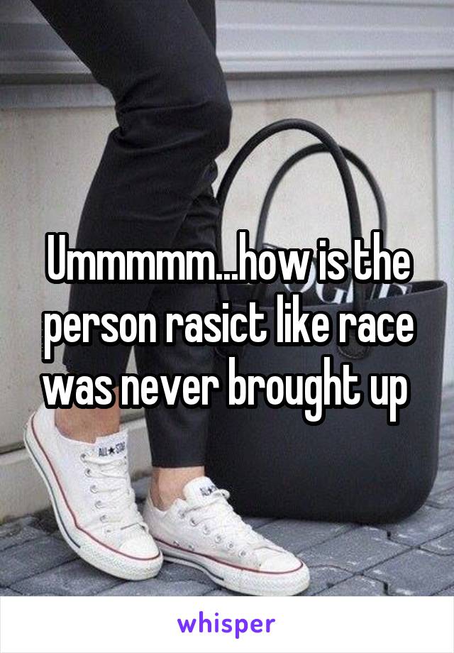 Ummmmm...how is the person rasict like race was never brought up 