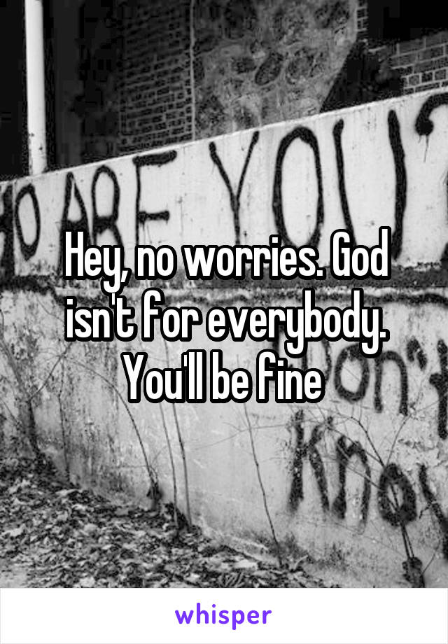 Hey, no worries. God isn't for everybody. You'll be fine 