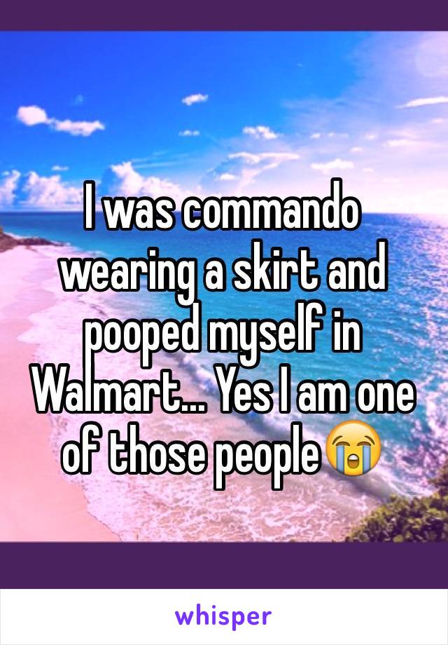 I was commando wearing a skirt and pooped myself in Walmart... Yes I am one of those peopleðŸ˜­