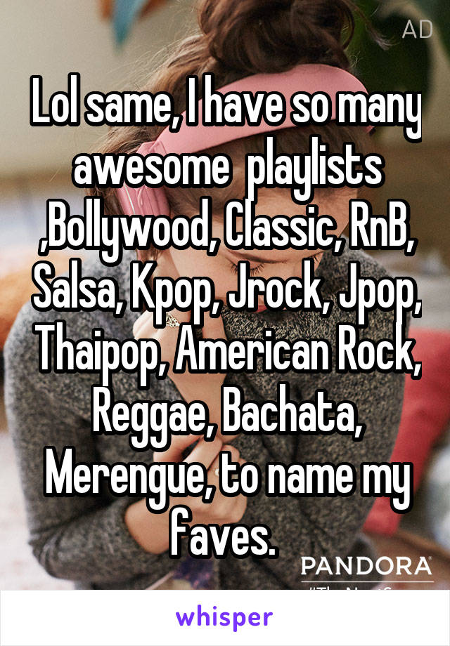 Lol same, I have so many awesome  playlists ,Bollywood, Classic, RnB, Salsa, Kpop, Jrock, Jpop, Thaipop, American Rock, Reggae, Bachata, Merengue, to name my faves. 