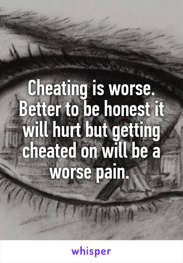 Cheating is worse. Better to be honest it will hurt but getting cheated on will be a worse pain. 