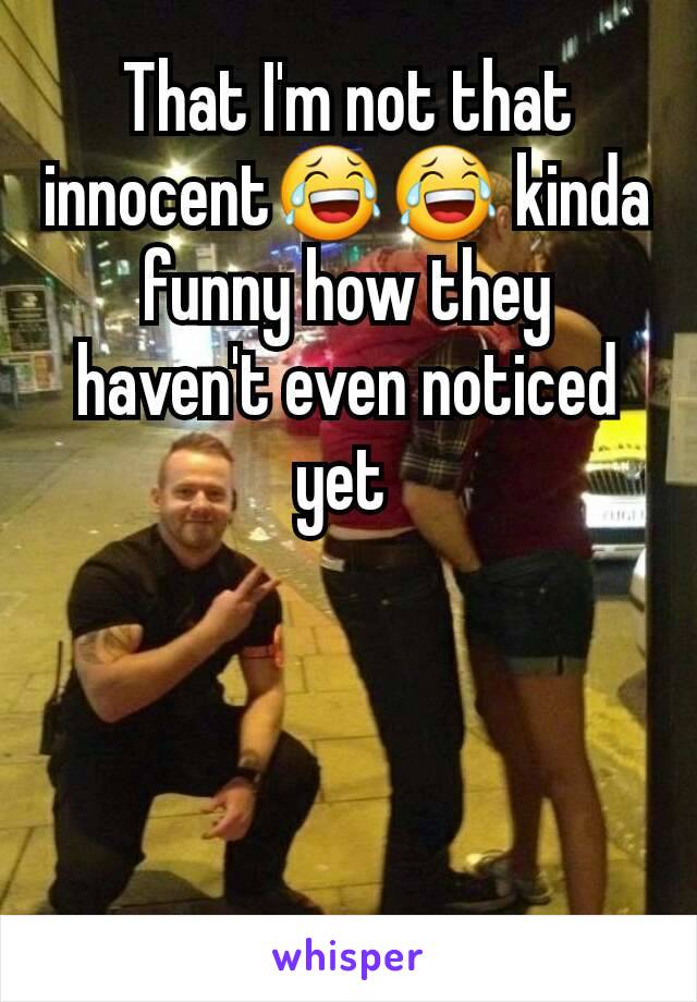 That I'm not that innocent😂😂 kinda funny how they haven't even noticed yet 