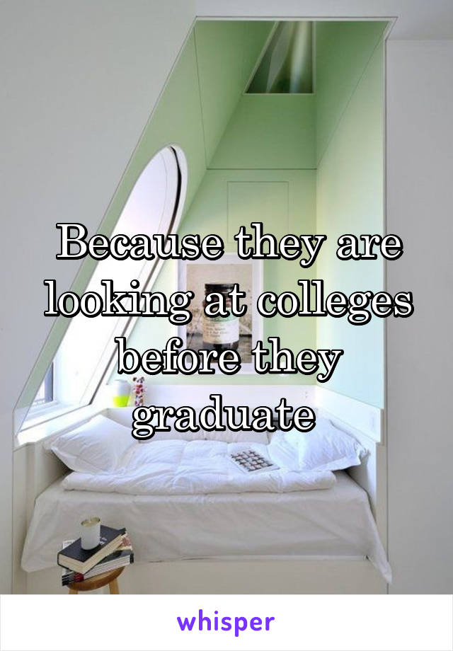 Because they are looking at colleges before they graduate 