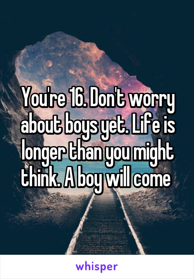 You're 16. Don't worry about boys yet. Life is longer than you might think. A boy will come 