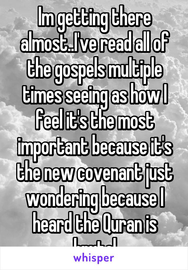 Im getting there almost..I've read all of the gospels multiple times seeing as how I feel it's the most important because it's the new covenant just wondering because I heard the Quran is brutal