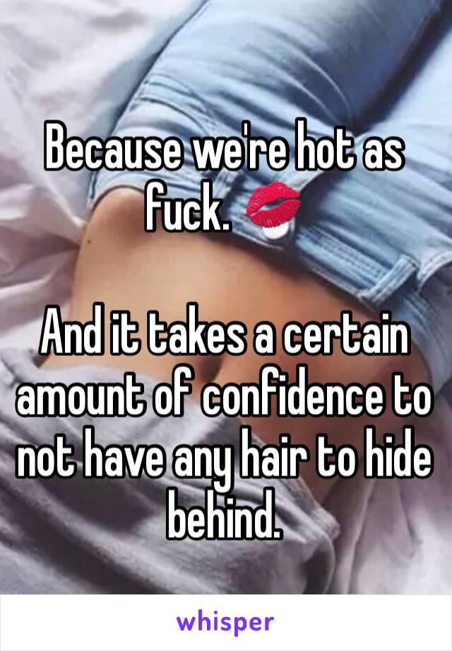 Because we're hot as fuck. 💋

And it takes a certain amount of confidence to not have any hair to hide behind. 