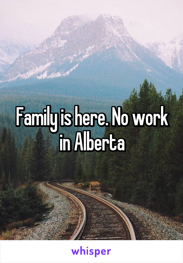 Family is here. No work in Alberta