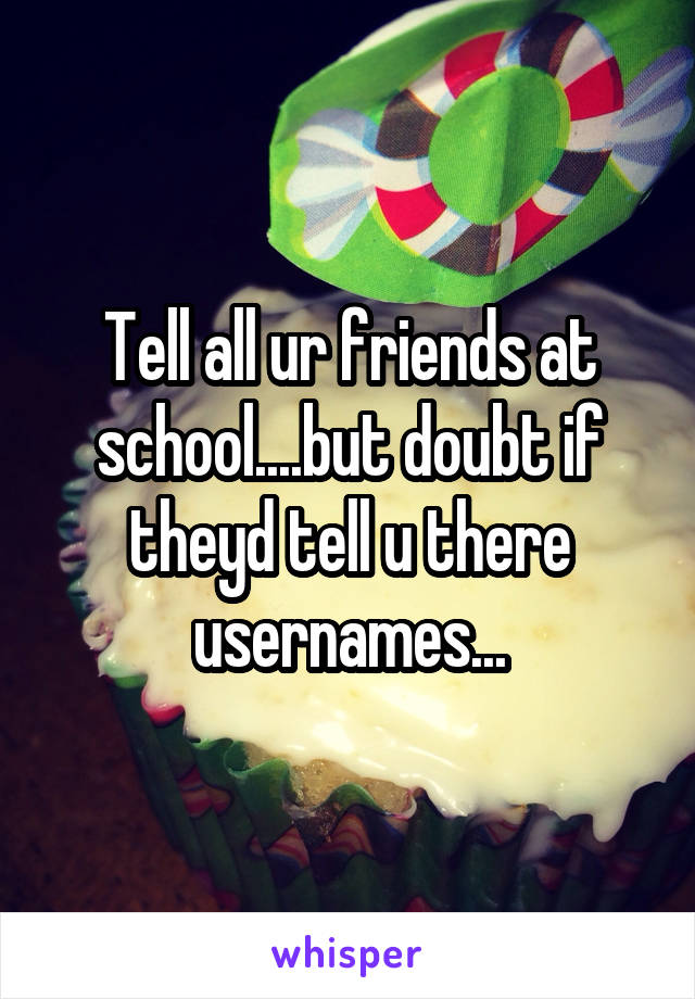 Tell all ur friends at school....but doubt if theyd tell u there usernames...