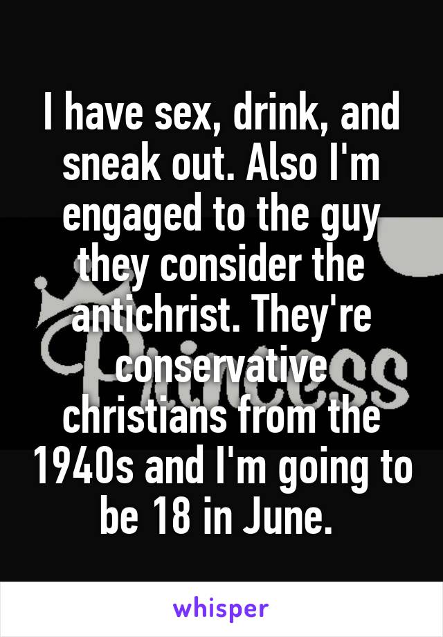 I have sex, drink, and sneak out. Also I'm engaged to the guy they consider the antichrist. They're conservative christians from the 1940s and I'm going to be 18 in June. 