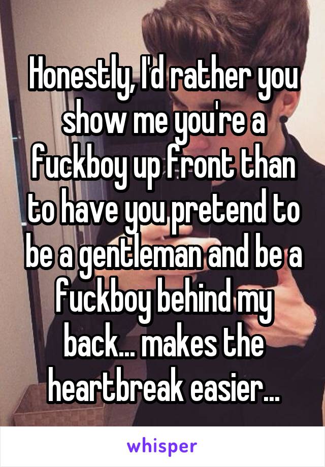 Honestly, I'd rather you show me you're a fuckboy up front than to have you pretend to be a gentleman and be a fuckboy behind my back... makes the heartbreak easier...