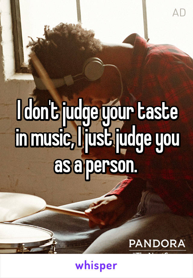 I don't judge your taste in music, I just judge you as a person. 