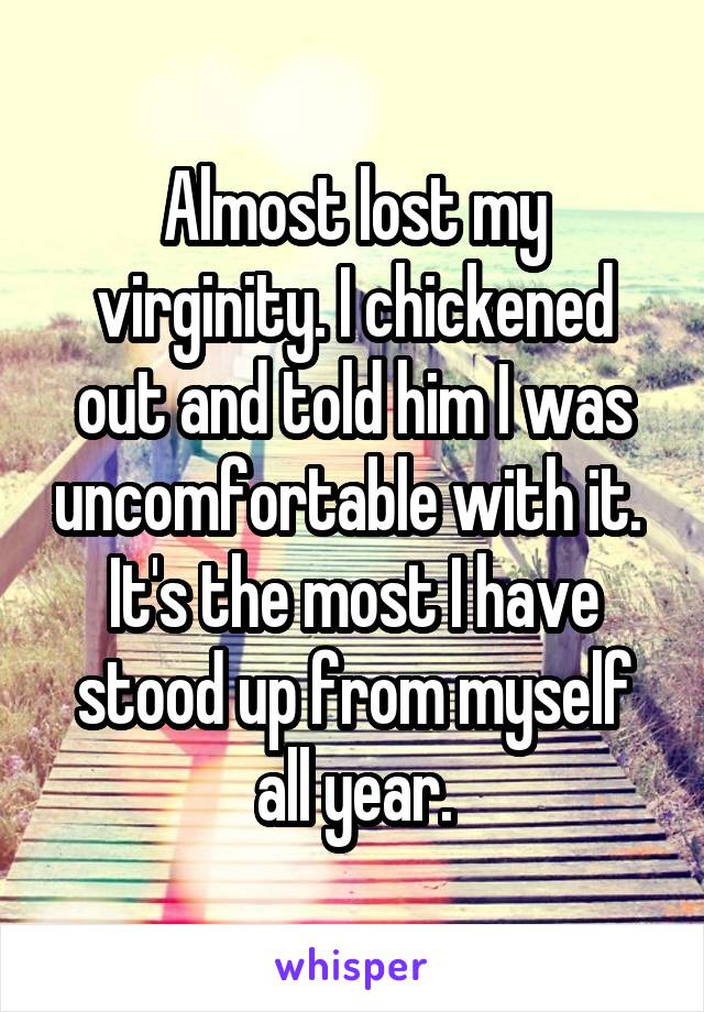 Almost lost my virginity. I chickened out and told him I was uncomfortable with it. 
It's the most I have stood up from myself all year.