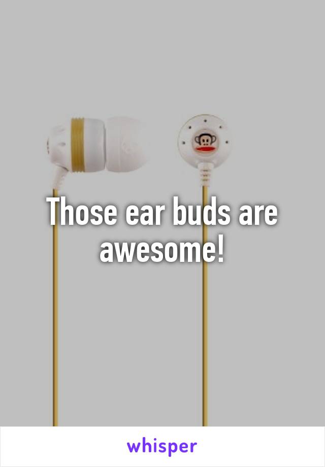 Those ear buds are awesome!