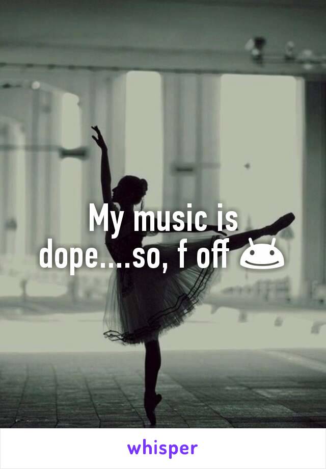 My music is dope....so, f off 😊