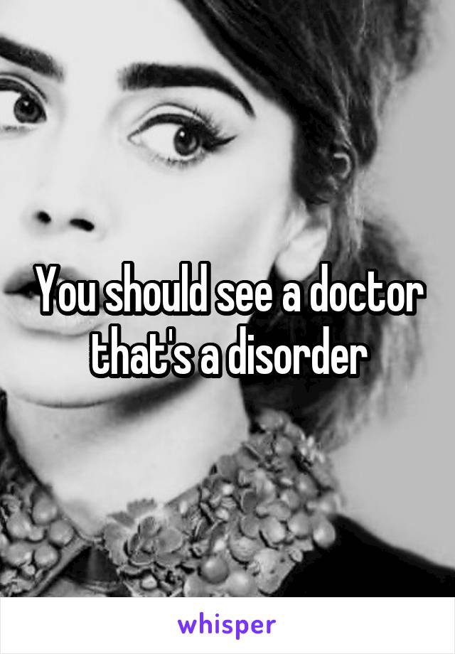 You should see a doctor that's a disorder