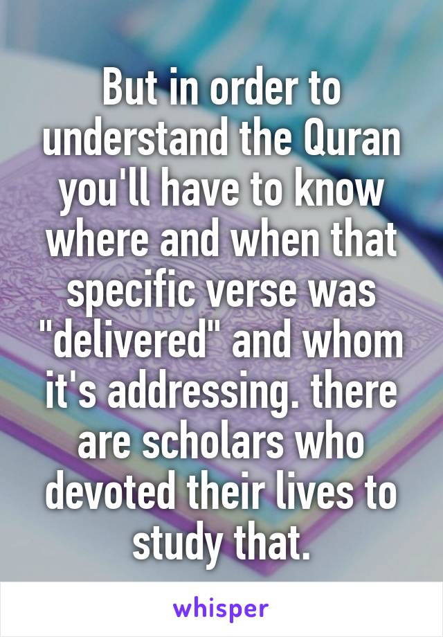 But in order to understand the Quran you'll have to know where and when that specific verse was "delivered" and whom it's addressing. there are scholars who devoted their lives to study that.