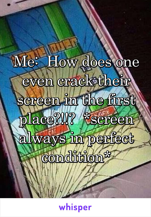 Me:  How does one even crack their screen in the first place?!!?  *screen always in perfect condition*