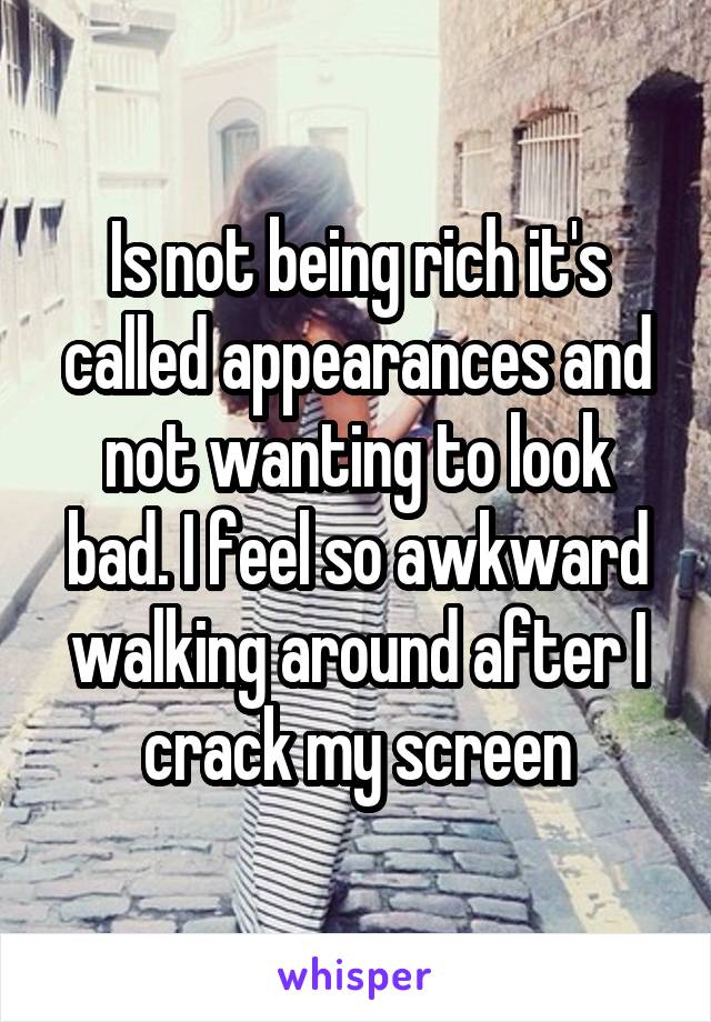Is not being rich it's called appearances and not wanting to look bad. I feel so awkward walking around after I crack my screen