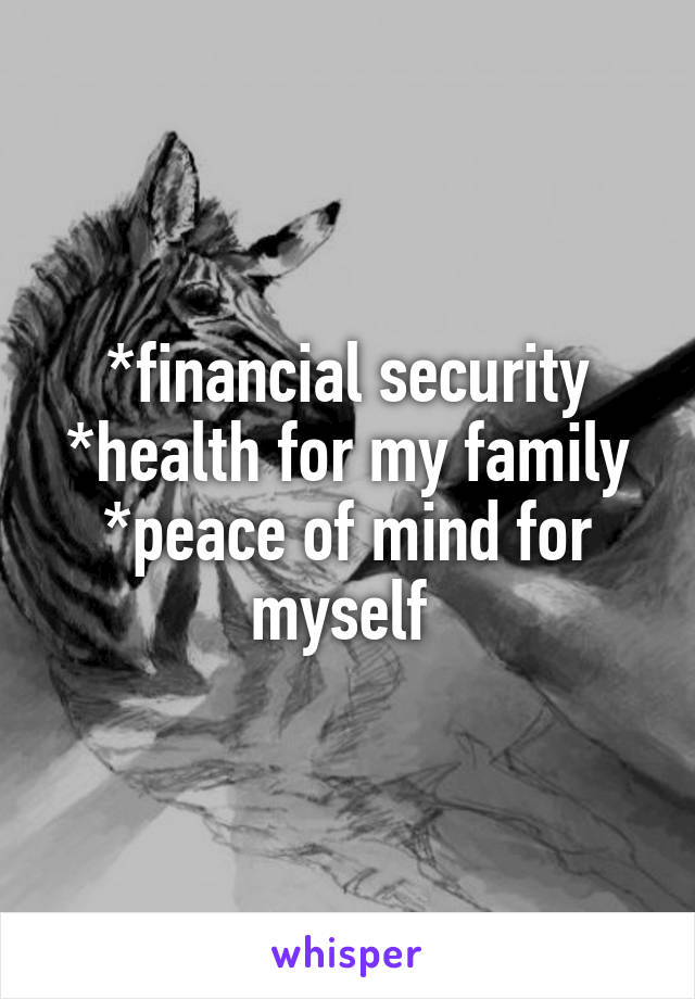 *financial security
*health for my family
*peace of mind for myself 