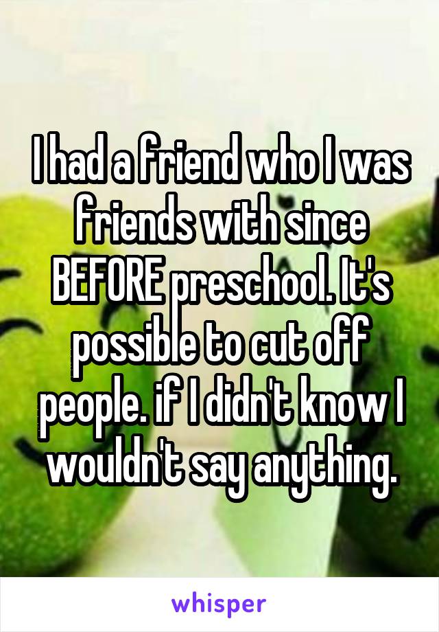 I had a friend who I was friends with since BEFORE preschool. It's possible to cut off people. if I didn't know I wouldn't say anything.