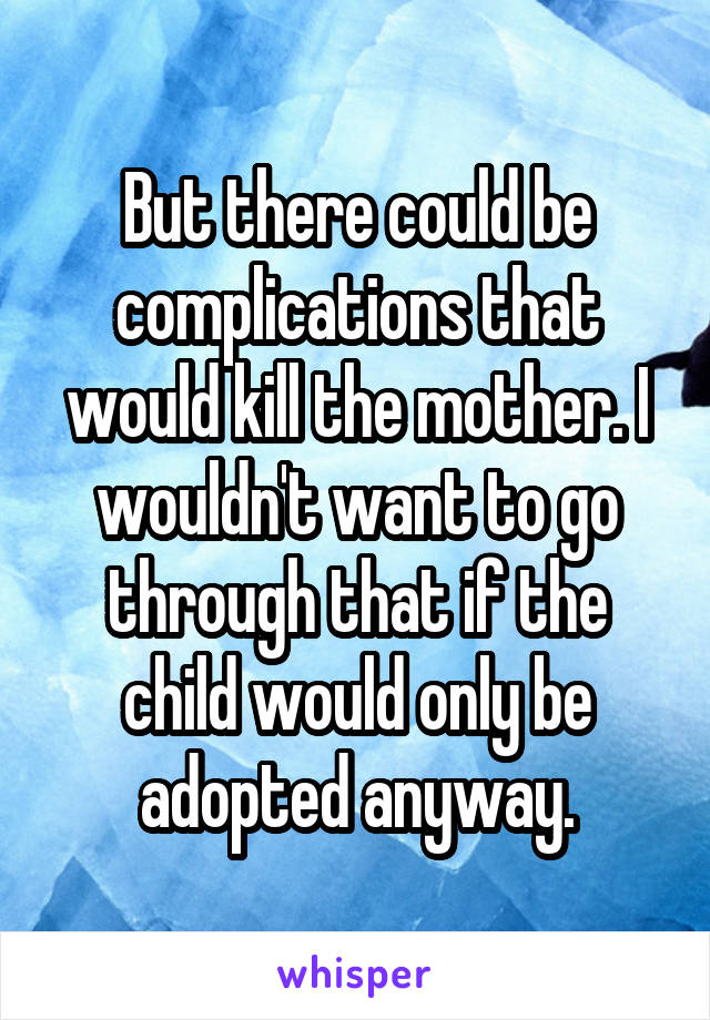 But there could be complications that would kill the mother. I wouldn't want to go through that if the child would only be adopted anyway.