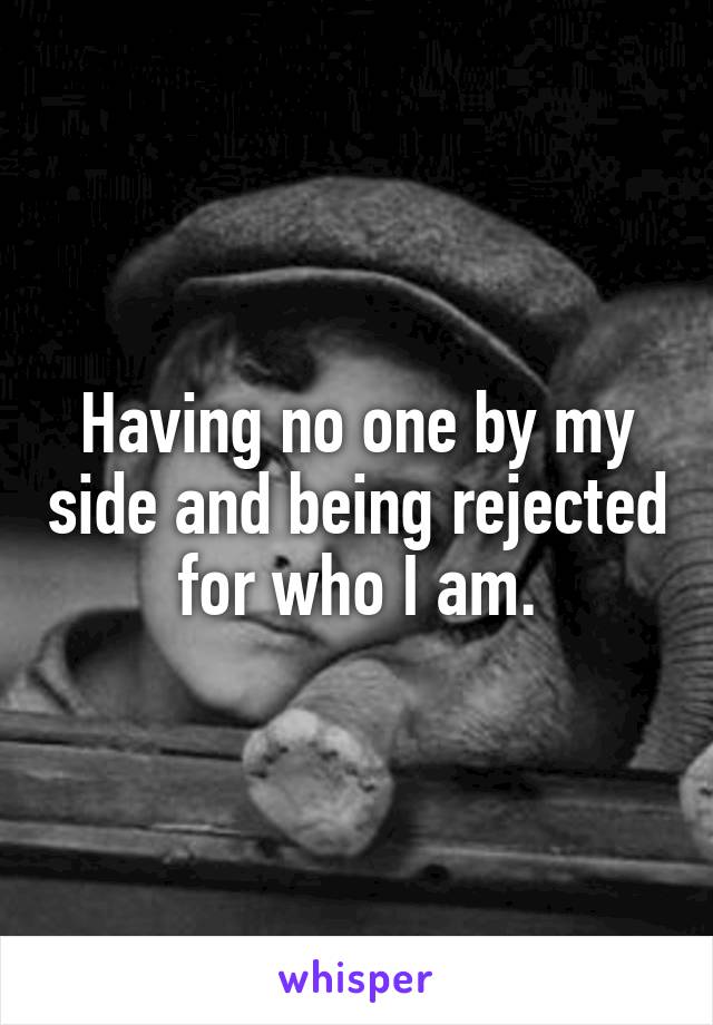 Having no one by my side and being rejected for who I am.