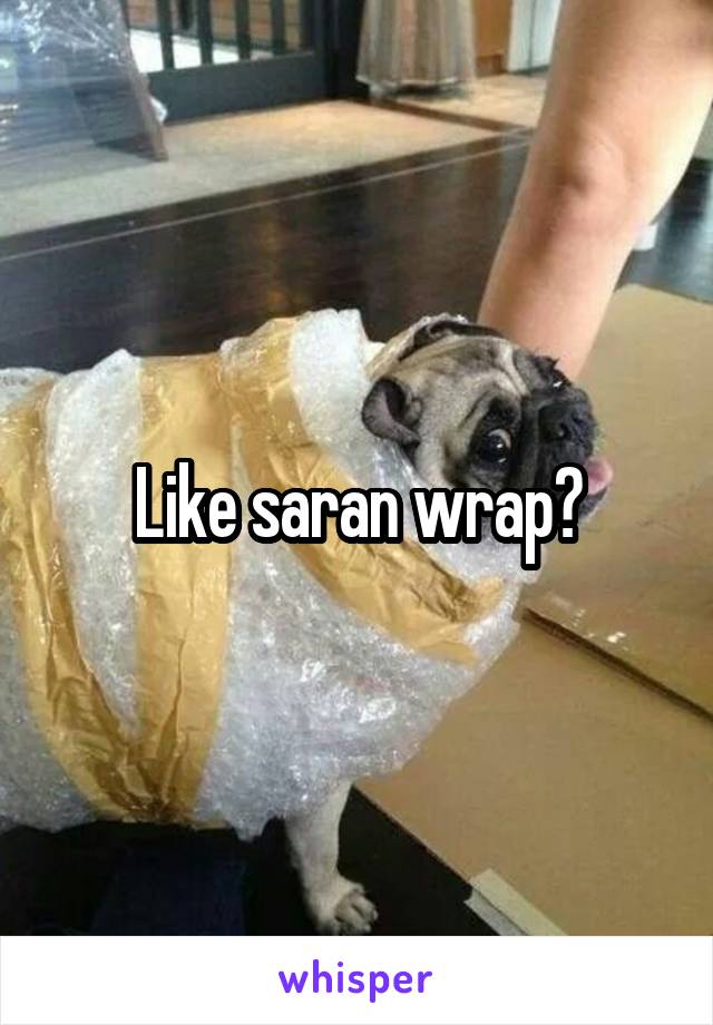 Like saran wrap?