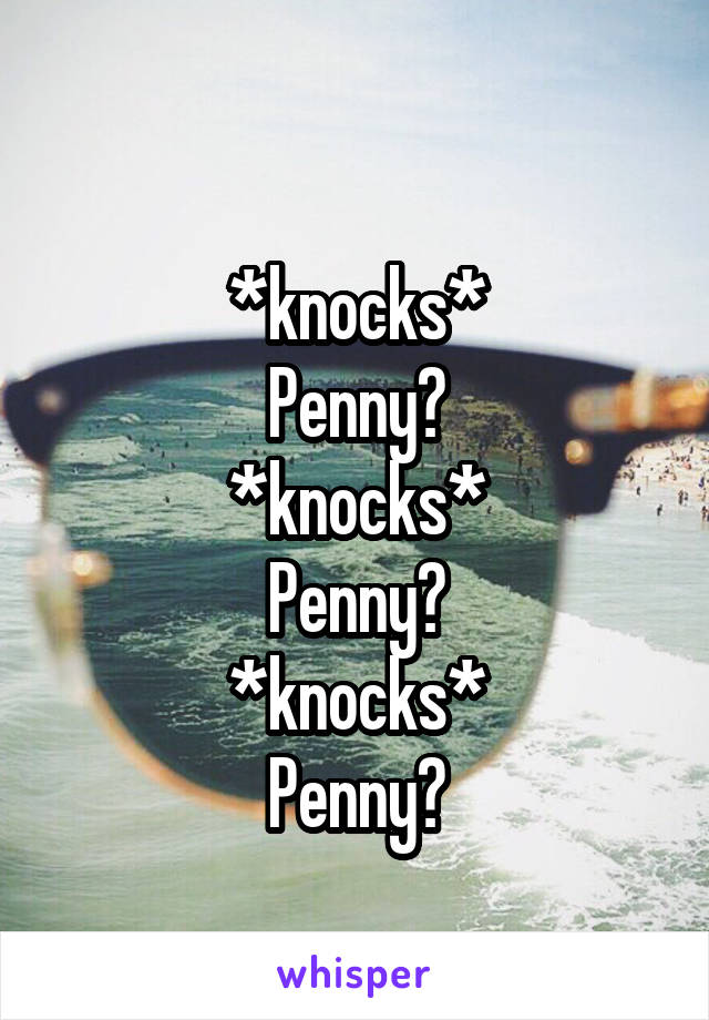 
*knocks*
Penny?
*knocks*
Penny?
*knocks*
Penny?