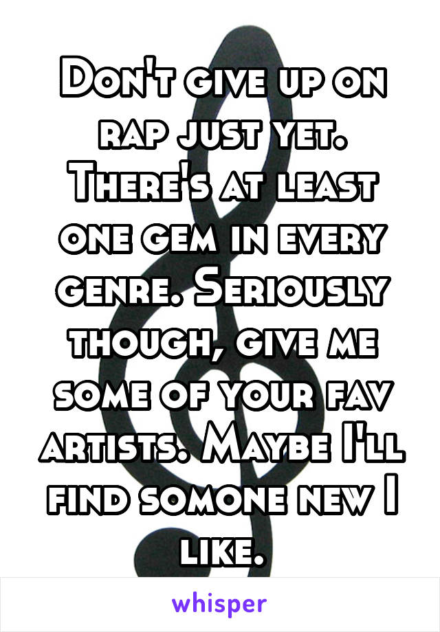 Don't give up on rap just yet. There's at least one gem in every genre. Seriously though, give me some of your fav artists. Maybe I'll find somone new I like.