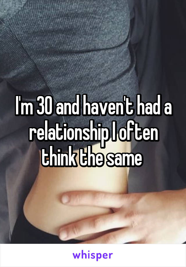 I'm 30 and haven't had a relationship I often think the same 