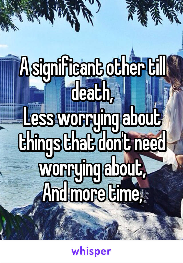 A significant other till death,
Less worrying about things that don't need worrying about,
And more time,