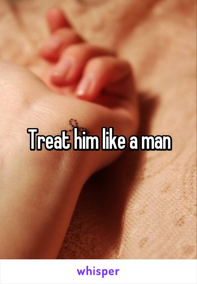 Treat him like a man