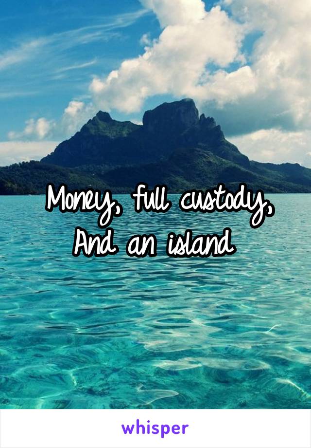 Money, full custody,
And an island 