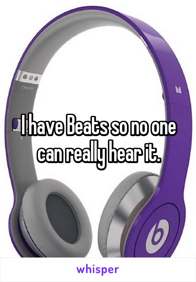 I have Beats so no one can really hear it.