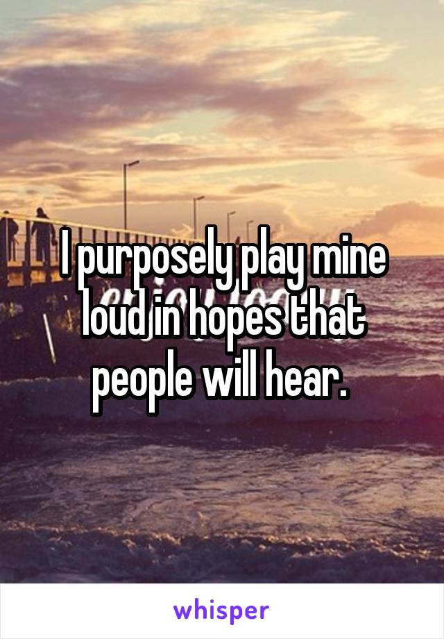 I purposely play mine loud in hopes that people will hear. 