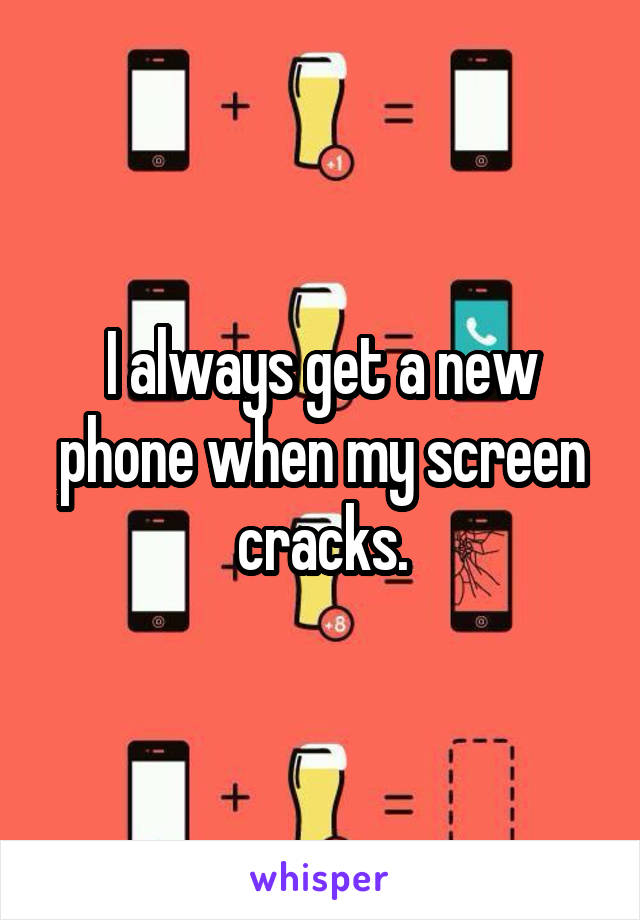 I always get a new phone when my screen cracks.