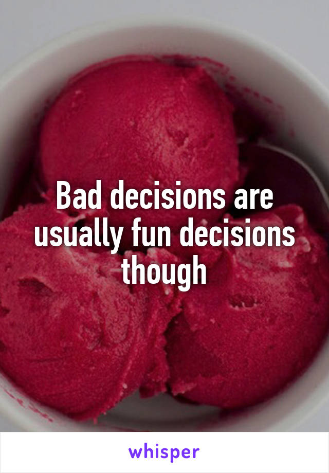 Bad decisions are usually fun decisions though