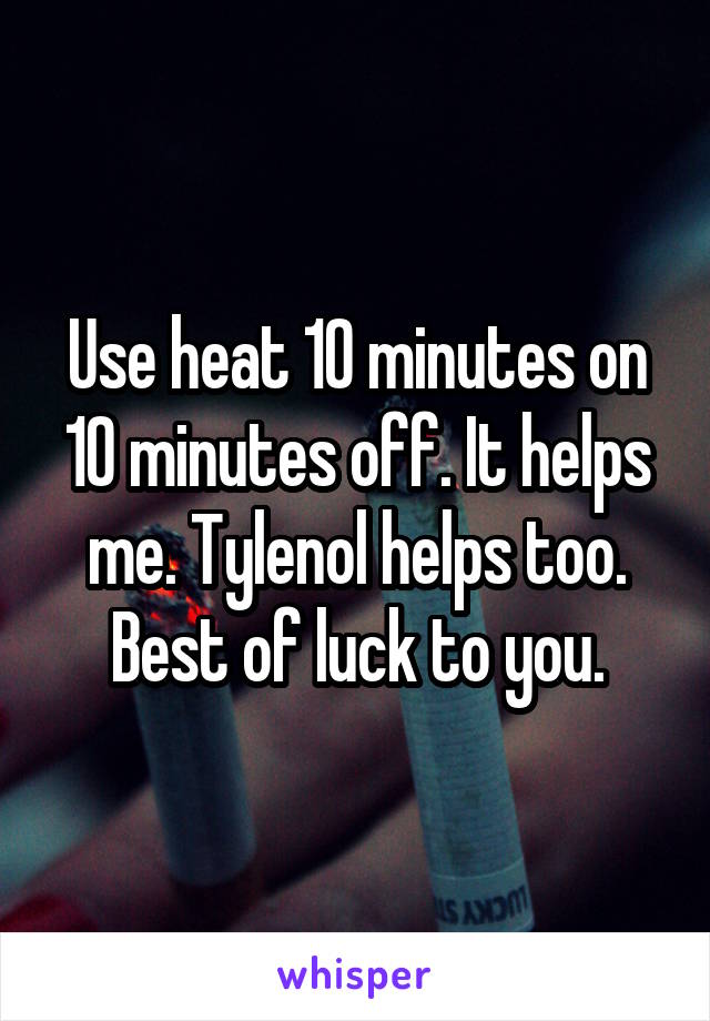 Use heat 10 minutes on 10 minutes off. It helps me. Tylenol helps too. Best of luck to you.