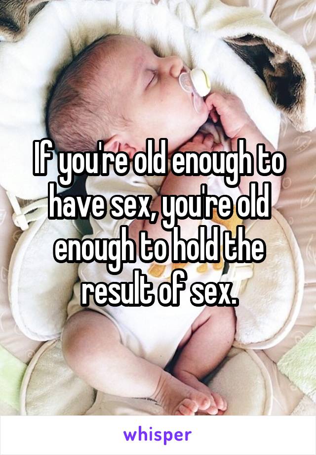 If you're old enough to have sex, you're old enough to hold the result of sex.