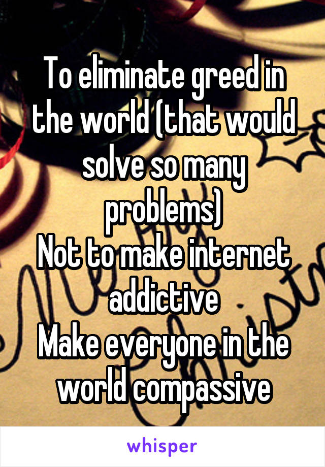 To eliminate greed in the world (that would solve so many problems)
Not to make internet addictive
Make everyone in the world compassive