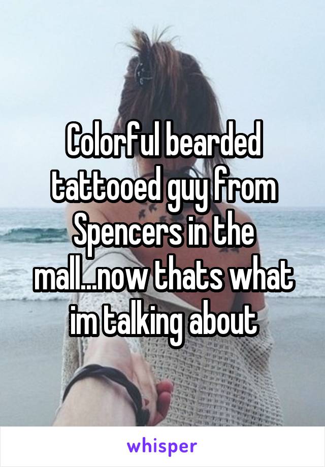 Colorful bearded tattooed guy from Spencers in the mall...now thats what im talking about