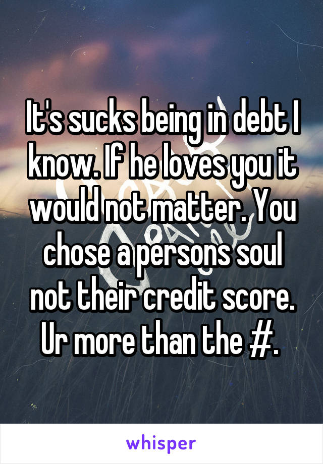 It's sucks being in debt I know. If he loves you it would not matter. You chose a persons soul not their credit score. Ur more than the #. 