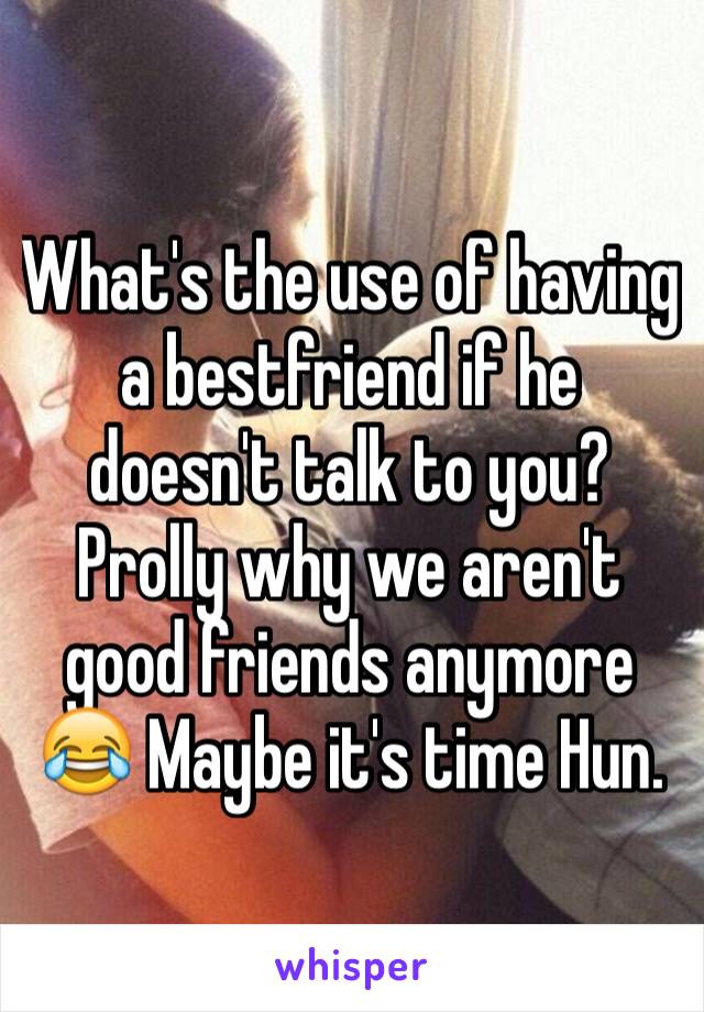 What's the use of having a bestfriend if he doesn't talk to you? Prolly why we aren't good friends anymore 😂 Maybe it's time Hun. 