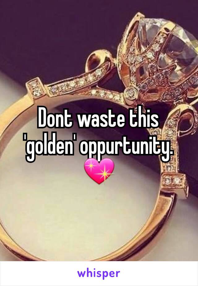 Dont waste this 'golden' oppurtunity. 💖