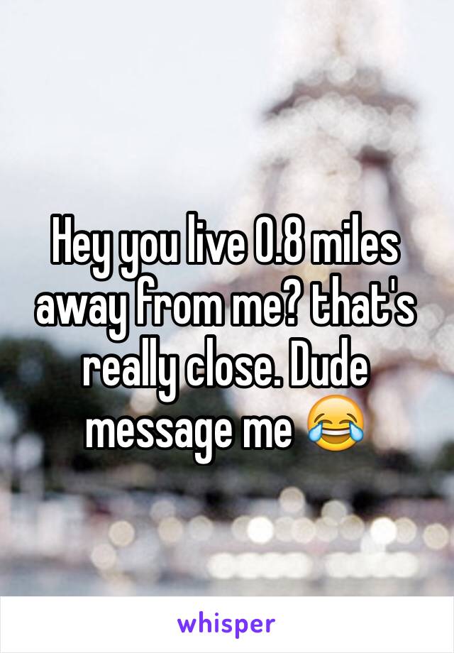 Hey you live 0.8 miles away from me? that's really close. Dude message me 😂 